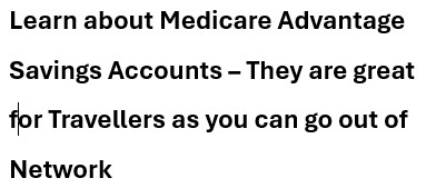 Medicare Advantage Savings Account allows you to go out of Network great for Travel